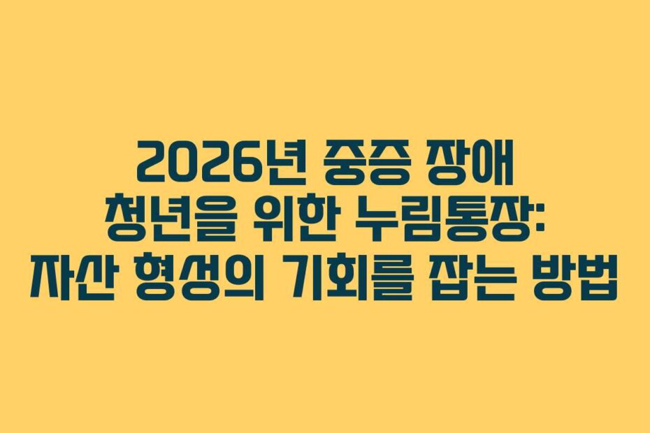 2026년 중증 장애 청년을 위한 누림통장: 자산 형성의 기회를 잡는 방법