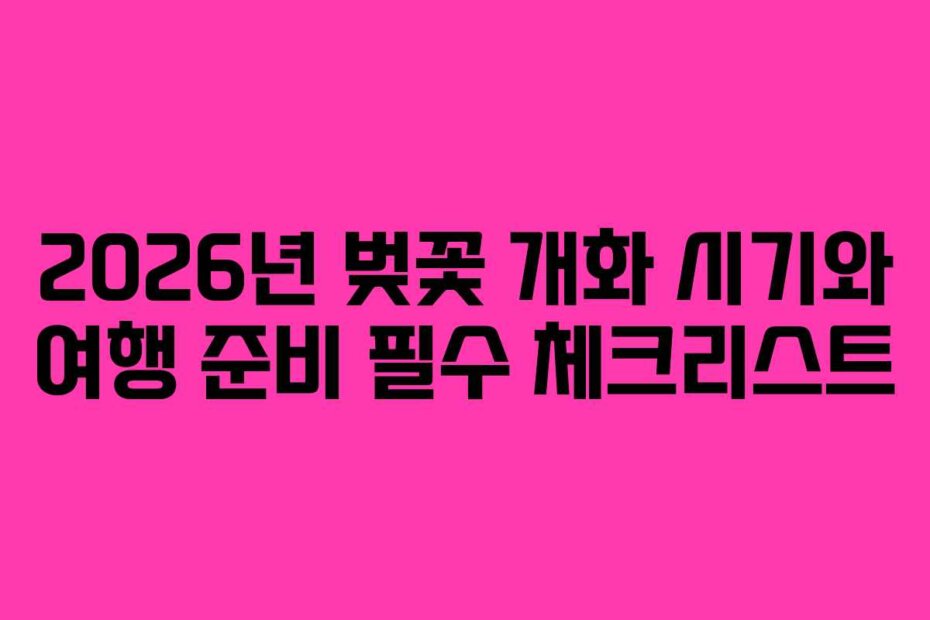 2026년 벚꽃 개화 시기와 여행 준비 필수 체크리스트