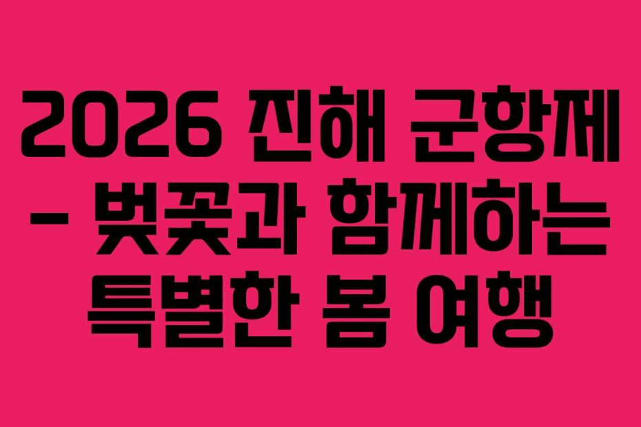 2026 진해 군항제 &ndash; 벚꽃과 함께하는 특별한 봄 여행