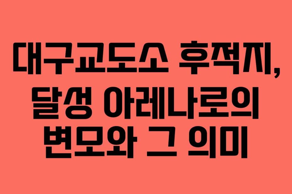 대구교도소 후적지, 달성 아레나로의 변모와 그 의미