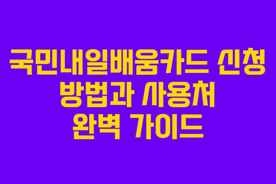 국민내일배움카드 신청 방법과 사용처 완벽 가이드