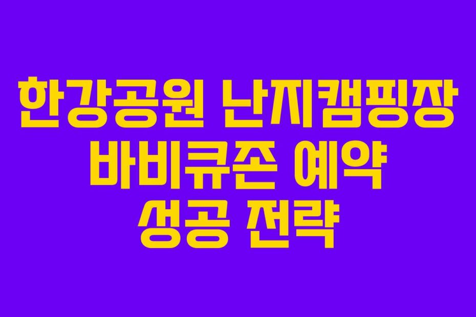 한강공원 난지캠핑장 바비큐존 예약 성공 전략