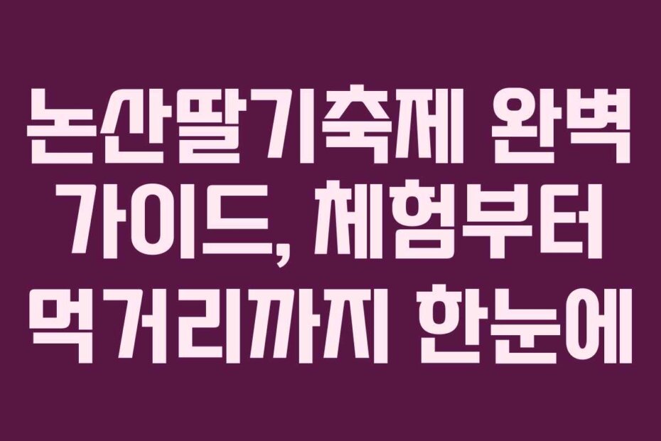 논산딸기축제 완벽 가이드, 체험부터 먹거리까지 한눈에