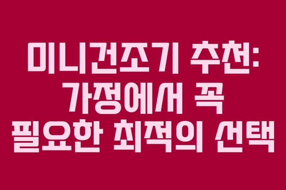 미니건조기 추천: 가정에서 꼭 필요한 최적의 선택
