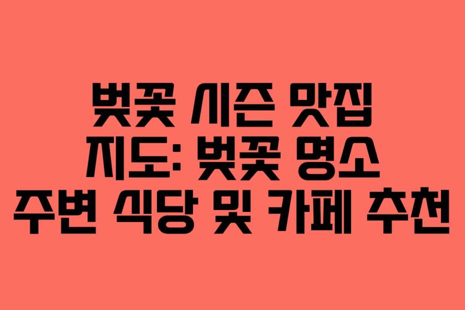 벚꽃 시즌 맛집 지도: 벚꽃 명소 주변 식당 및 카페 추천