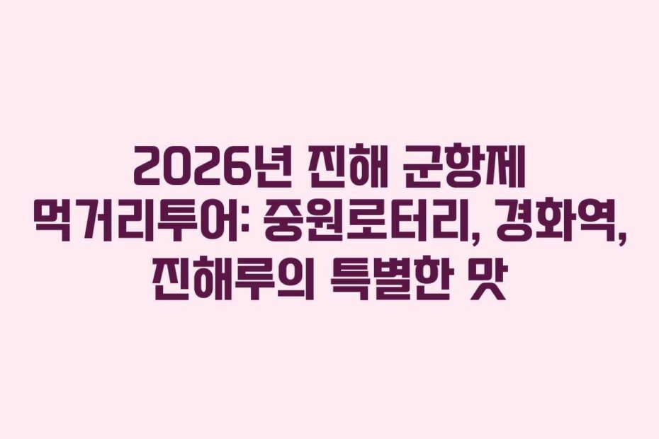 2026년 진해 군항제 먹거리투어: 중원로터리, 경화역, 진해루의 특별한 맛