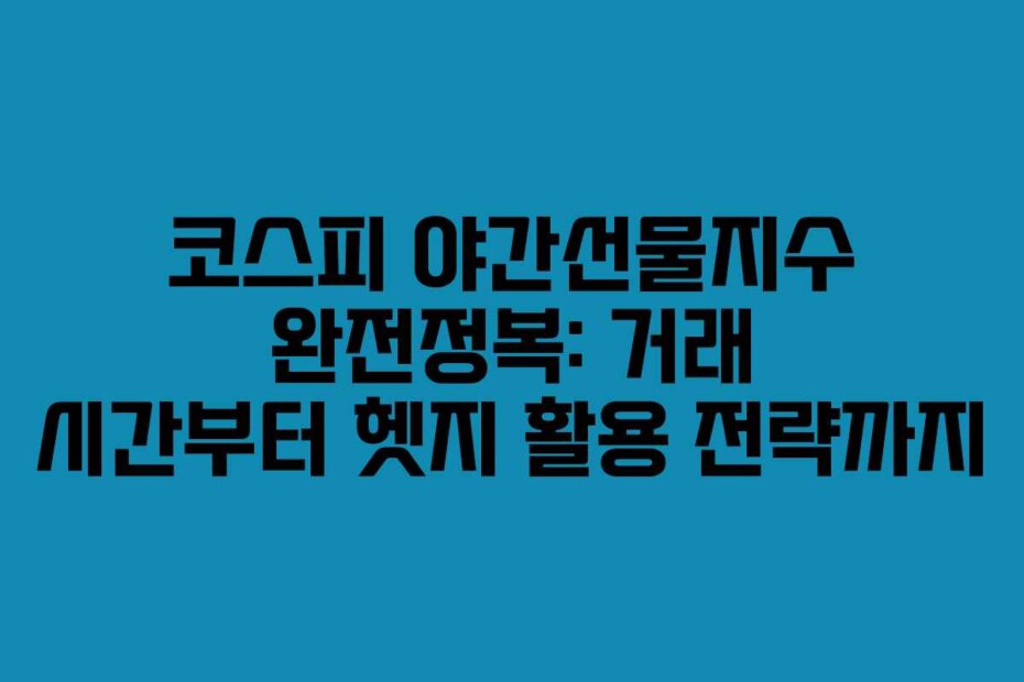 코스피 야간선물지수 완전정복: 거래 시간부터 헷지 활용 전략까지