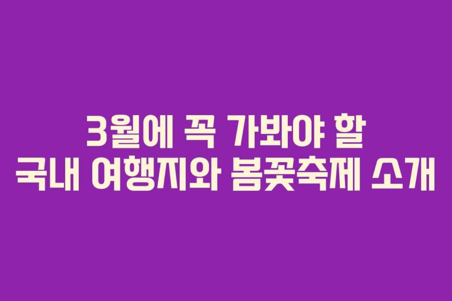 3월에 꼭 가봐야 할 국내 여행지와 봄꽃축제 소개