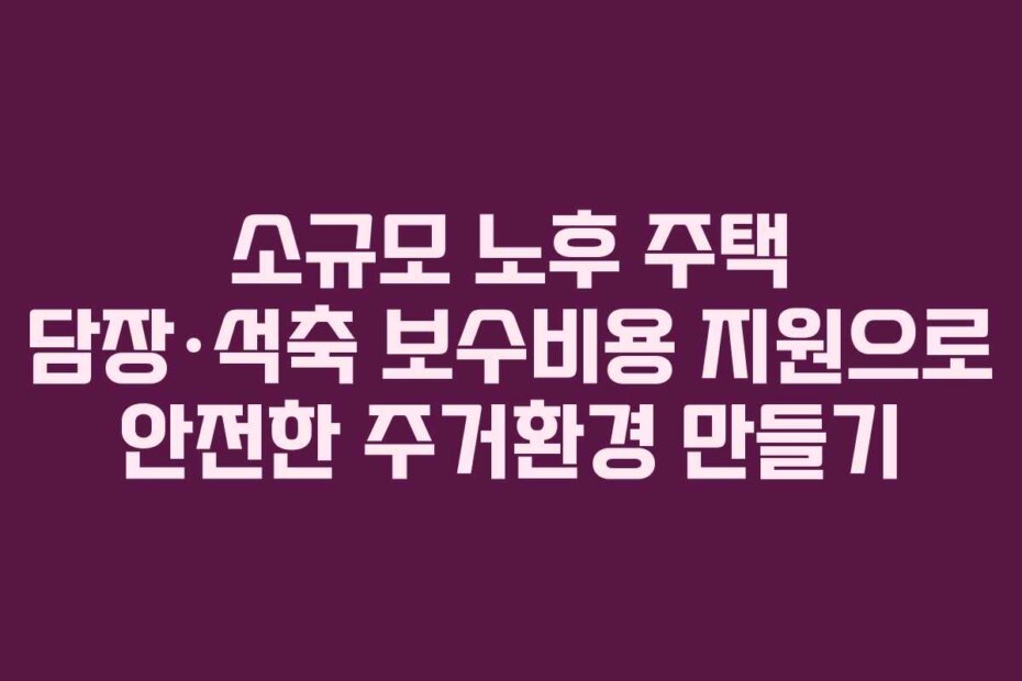 소규모 노후 주택 담장&middot;석축 보수비용 지원으로 안전한 주거환경 만들기