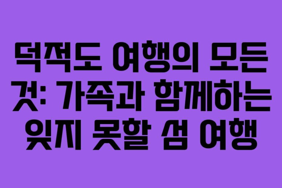덕적도 여행의 모든 것: 가족과 함께하는 잊지 못할 섬 여행
