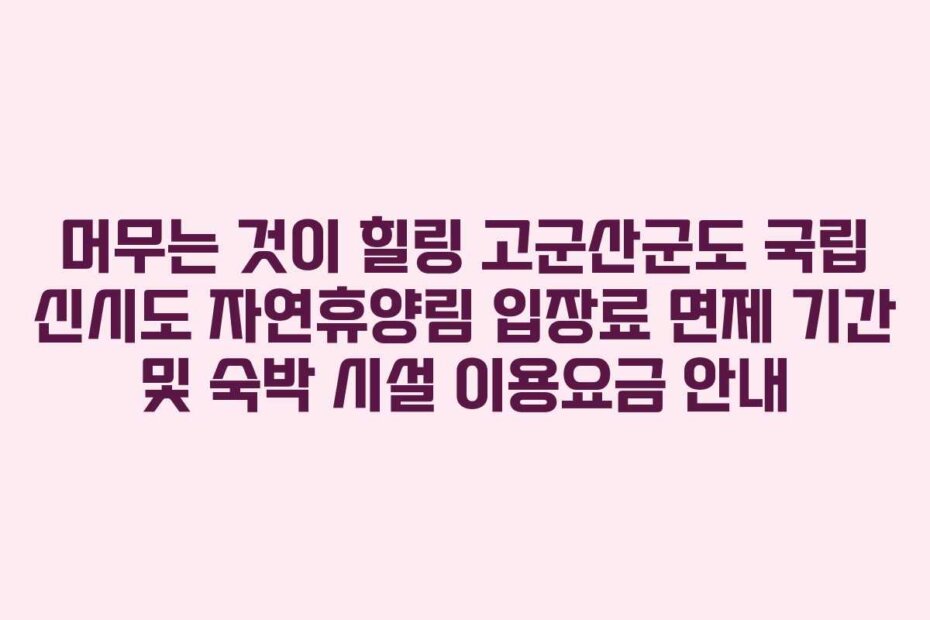 머무는 것이 힐링 고군산군도 국립 신시도 자연휴양림 입장료 면제 기간 및 숙박 시설 이용요금 안내