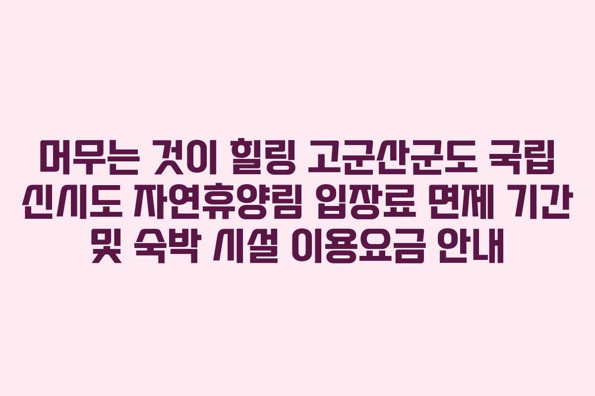 머무는 것이 힐링 고군산군도 국립 신시도 자연휴양림 입장료 면제 기간 및 숙박 시설 이용요금 안내