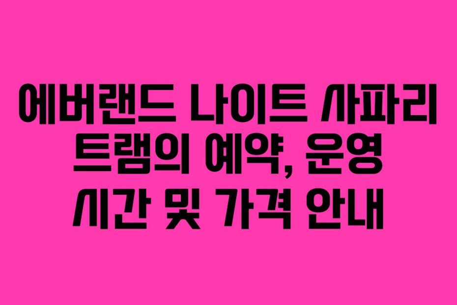 에버랜드 나이트 사파리 트램의 예약, 운영 시간 및 가격 안내
