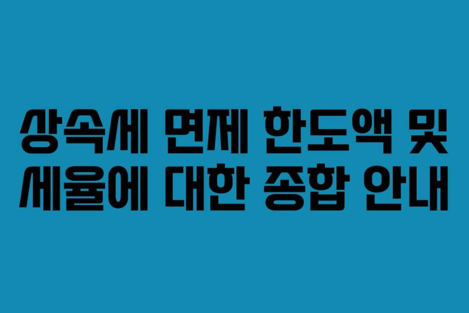 상속세 면제 한도액 및 세율에 대한 종합 안내