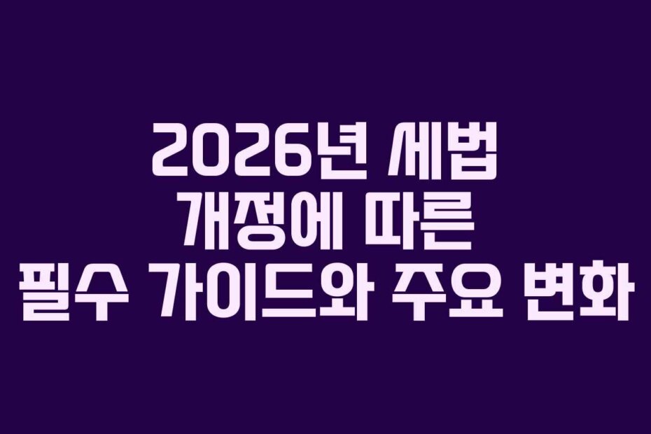 2026년 세법 개정에 따른 필수 가이드와 주요 변화 2026년 세법 개정에 따른 필수 가이드와 주요 변화