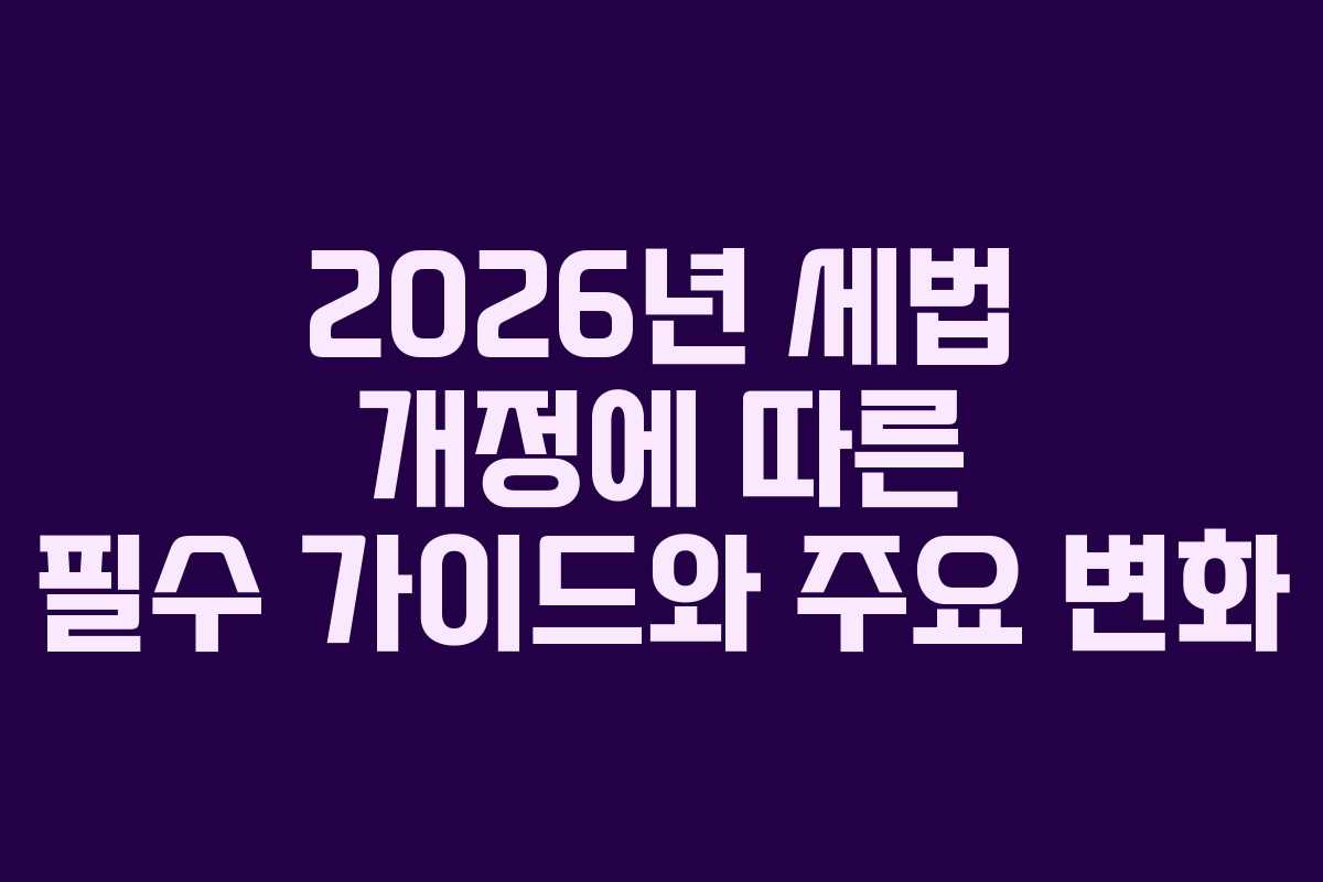 2026년 세법 개정에 따른 필수 가이드와 주요 변화