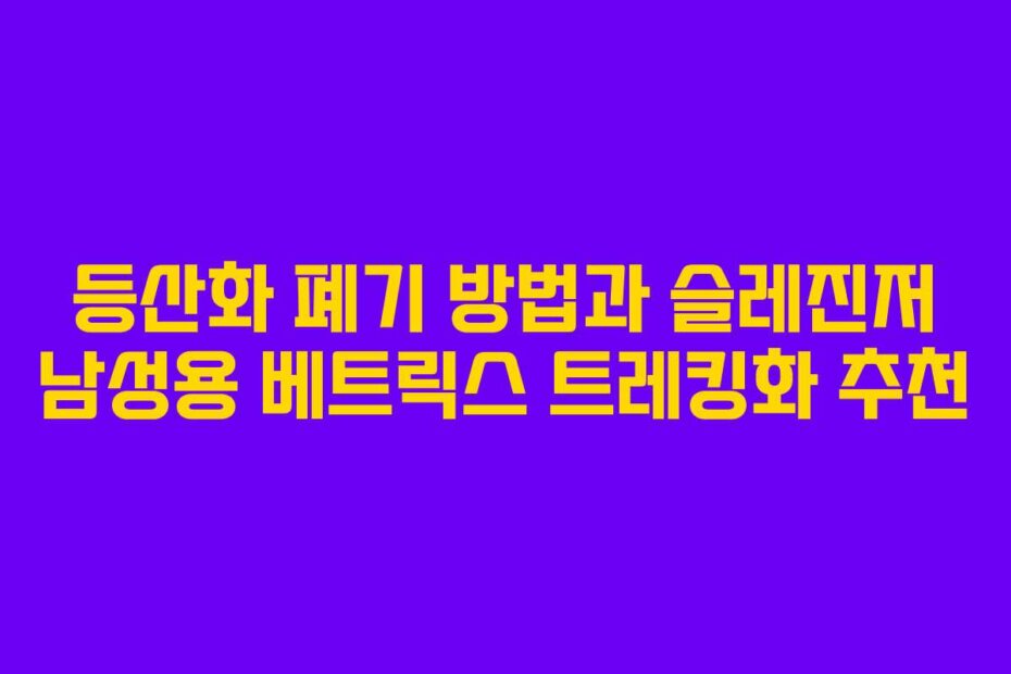 등산화 폐기 방법과 슬레진저 남성용 베트릭스 트레킹화 추천 등산화 폐기 방법과 슬레진저 남성용 베트릭스 트레킹화 추천