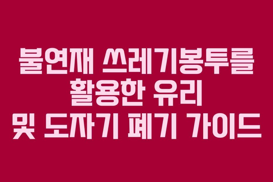불연재 쓰레기봉투를 활용한 유리 및 도자기 폐기 가이드