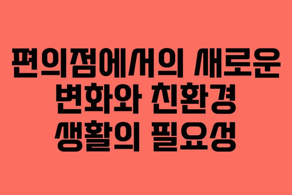 편의점에서의 새로운 변화와 친환경 생활의 필요성