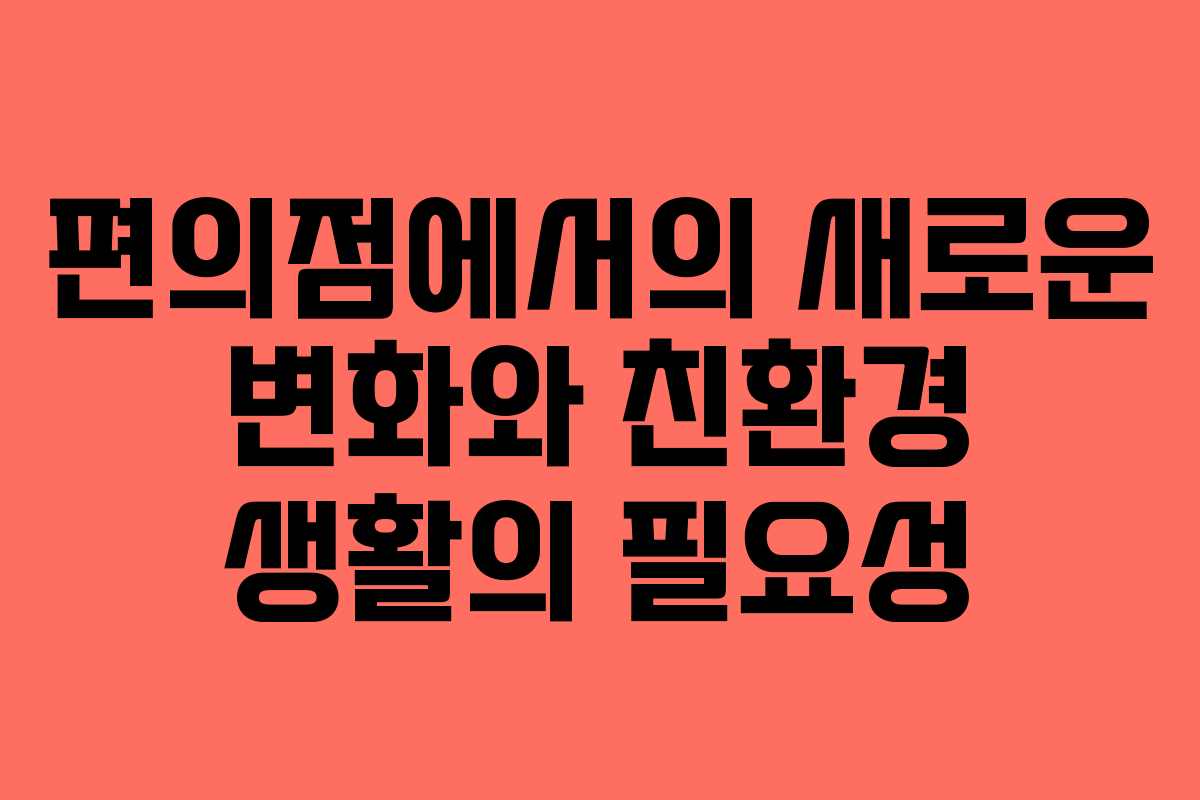 편의점에서의 새로운 변화와 친환경 생활의 필요성