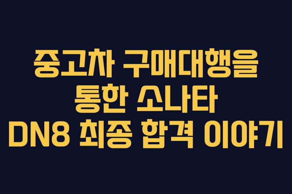 중고차 구매대행을 통한 소나타 DN8 최종 합격 이야기