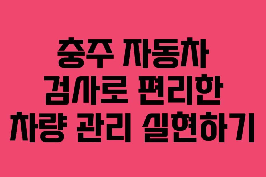 충주 자동차 검사로 편리한 차량 관리 실현하기