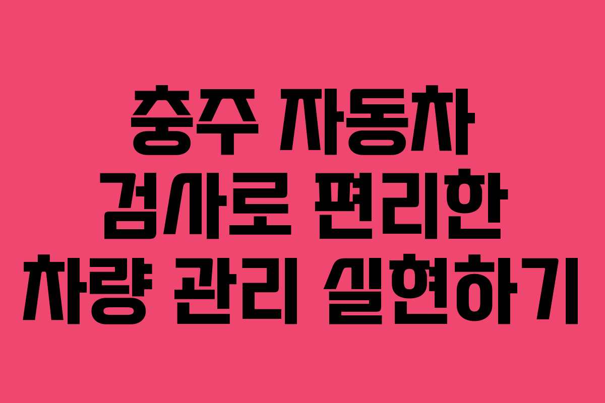 충주 자동차 검사로 편리한 차량 관리 실현하기