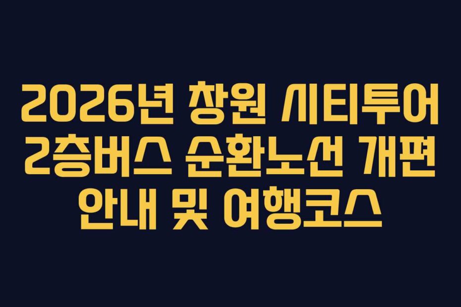 2026년 창원 시티투어 2층버스 순환노선 개편 안내 및 여행코스