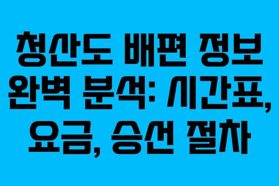 청산도 배편 정보 완벽 분석: 시간표, 요금, 승선 절차