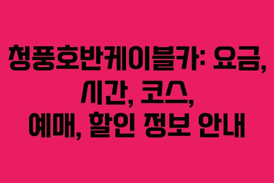 청풍호반케이블카: 요금, 시간, 코스, 예매, 할인 정보 안내