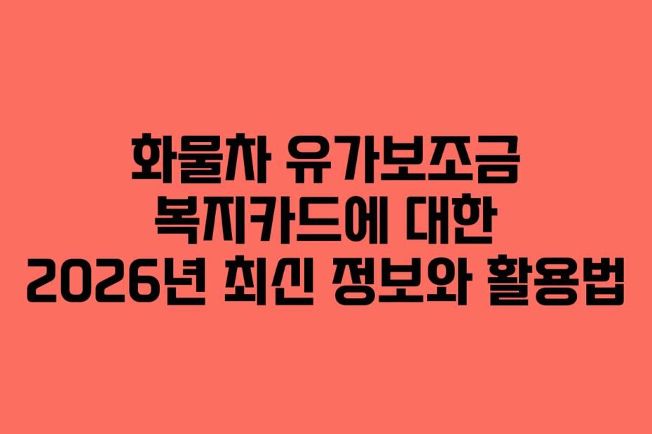 화물차 유가보조금 복지카드에 대한 2026년 최신 정보와 활용법