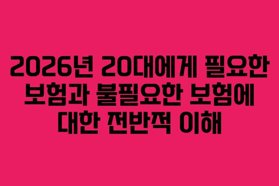 2026년 20대에게 필요한 보험과 불필요한 보험에 대한 전반적 이해