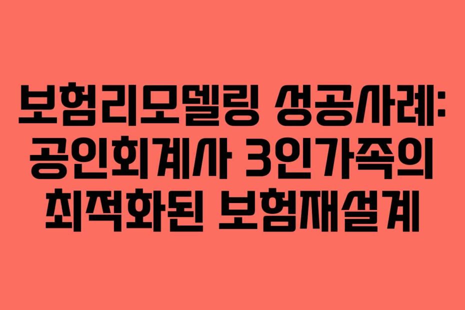 보험리모델링 성공사례: 공인회계사 3인가족의 최적화된 보험재설계