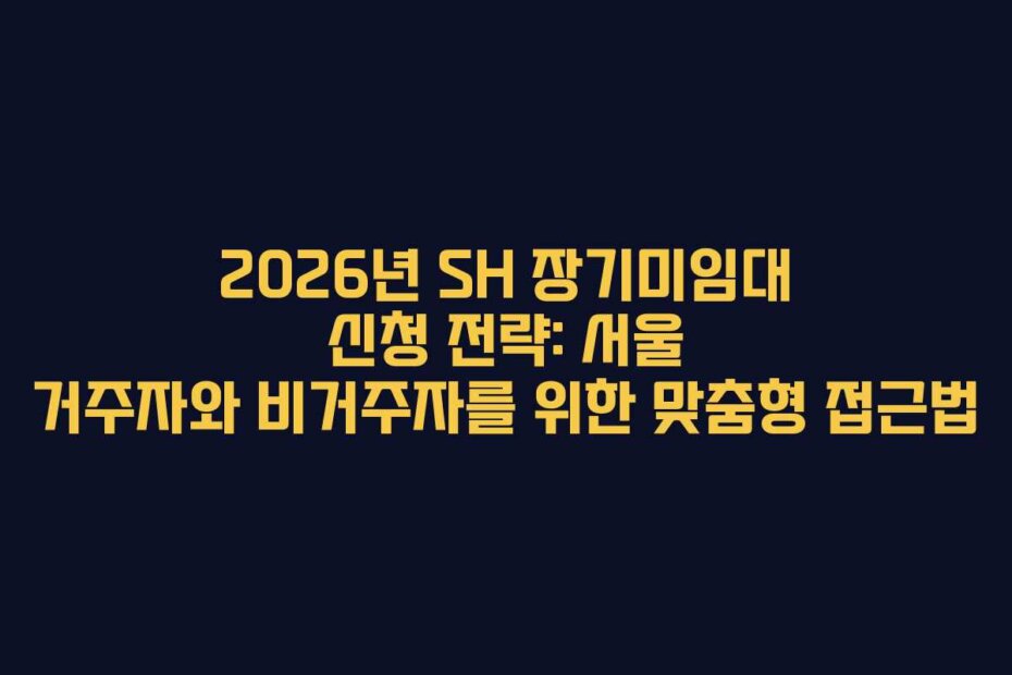 2026년 SH 장기미임대 신청 전략: 서울 거주자와 비거주자를 위한 맞춤형 접근법