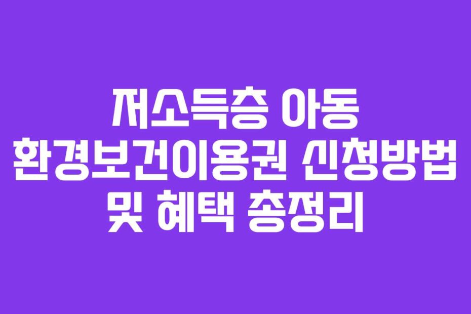 저소득층 아동 환경보건이용권 신청방법 및 혜택 총정리