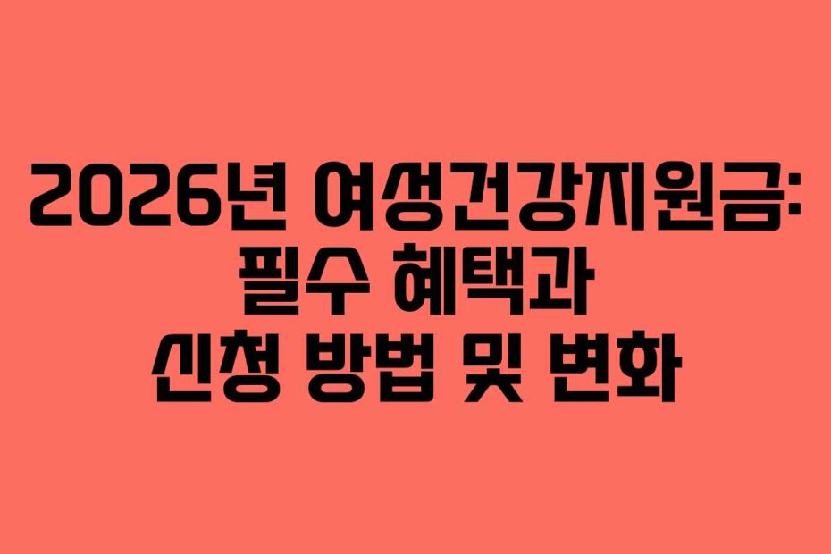 2026년 여성건강지원금: 필수 혜택과 신청 방법 및 변화