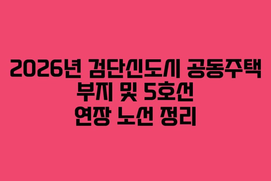 2026년 검단신도시 공동주택 부지 및 5호선 연장 노선 정리