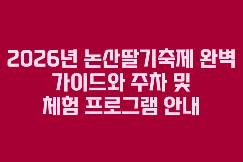 2026년 논산딸기축제 완벽 가이드와 주차 및 체험 프로그램 안내