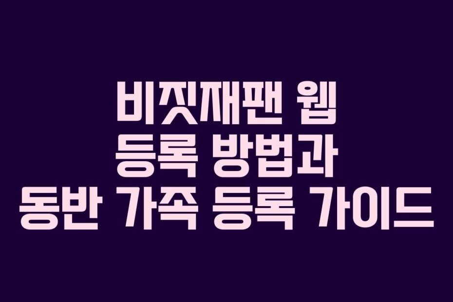 비짓재팬 웹 등록 방법과 동반 가족 등록 가이드