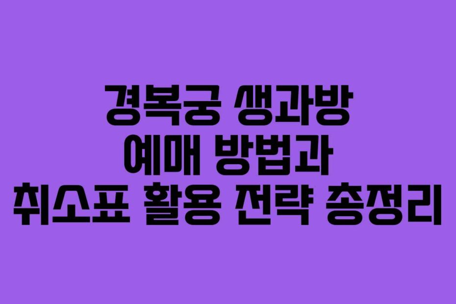 경복궁 생과방 예매 방법과 취소표 활용 전략 총정리