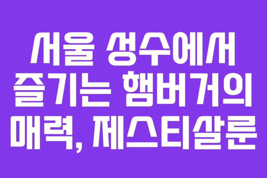 서울 성수에서 즐기는 햄버거의 매력, 제스티살룬