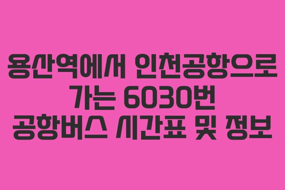 용산역에서 인천공항으로 가는 6030번 공항버스 시간표 및 정보
