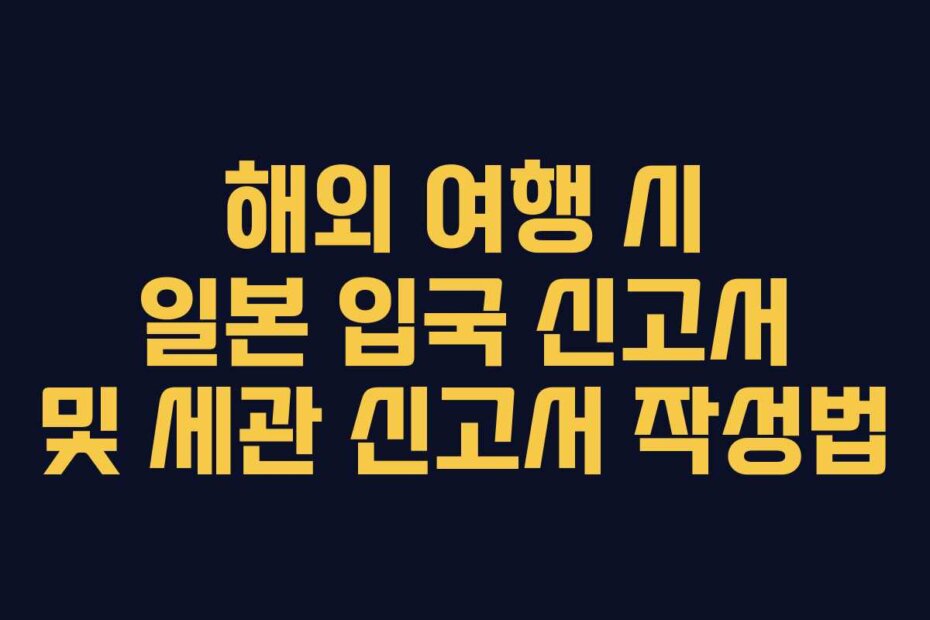 해외 여행 시 일본 입국 신고서 및 세관 신고서 작성법