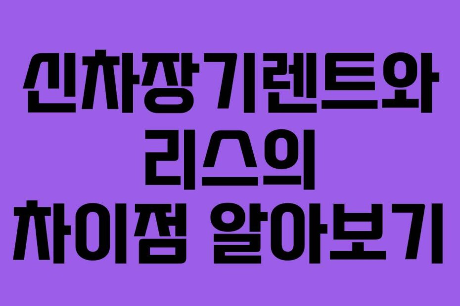 신차장기렌트와 리스의 차이점 알아보기