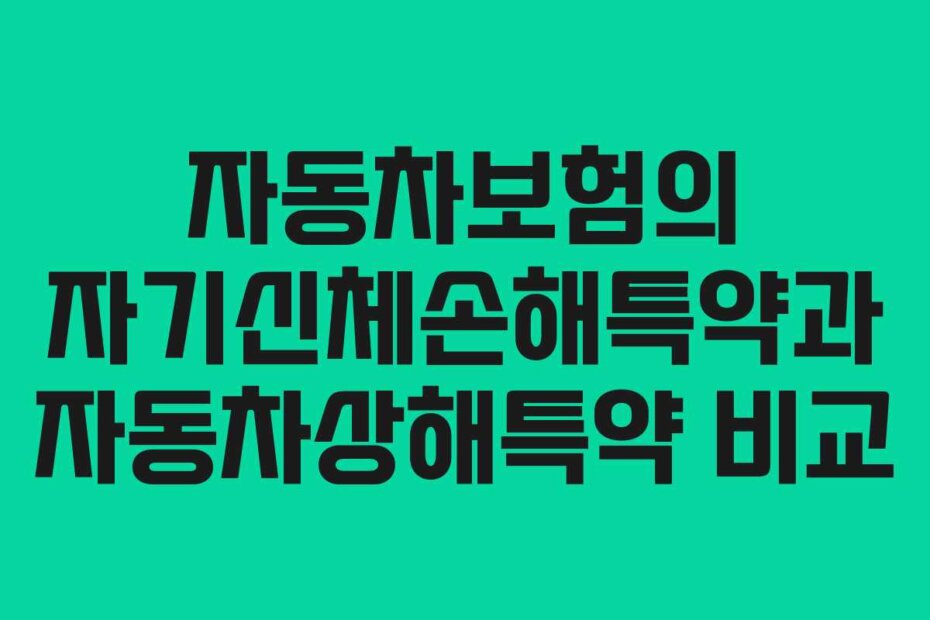 자동차보험의 자기신체손해특약과 자동차상해특약 비교