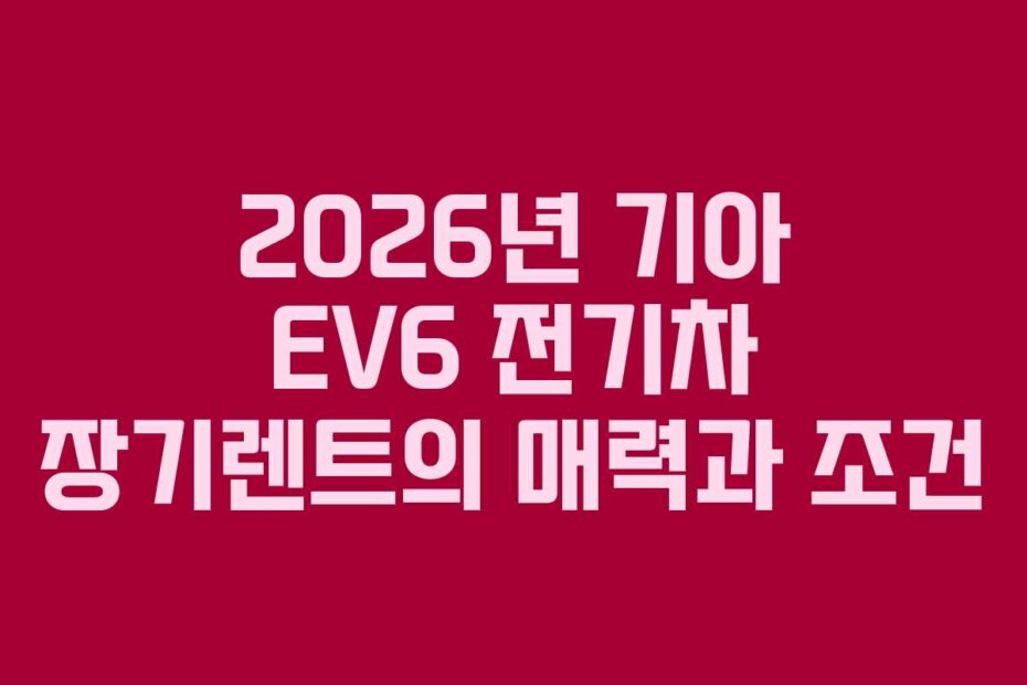 2026년 기아 EV6 전기차 장기렌트의 매력과 조건