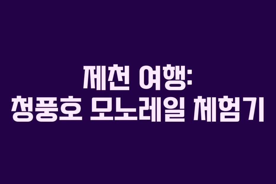 제천 여행: 청풍호 모노레일 체험기