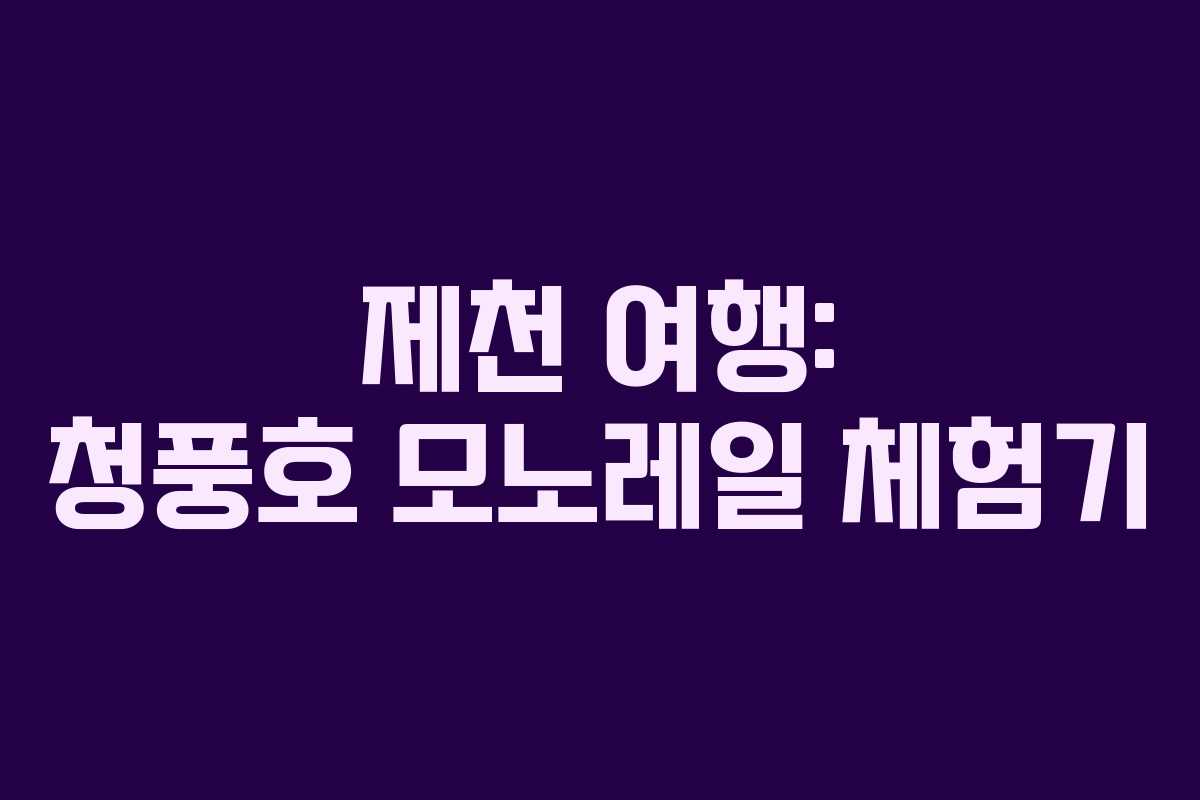 제천 여행: 청풍호 모노레일 체험기