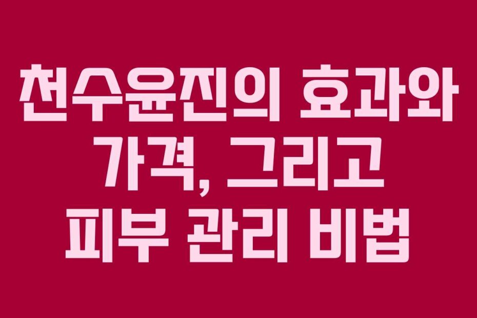 천수윤진의 효과와 가격, 그리고 피부 관리 비법