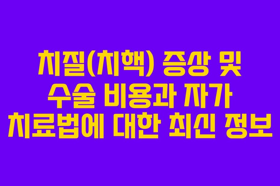 치질(치핵) 증상 및 수술 비용과 자가 치료법에 대한 최신 정보